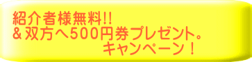 紹介者様無料!! ＆双方へ５００円券プレゼント。 　　　　　　キャンペーン！