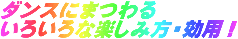 ダンスにまつわる いろいろな楽しみ方・効用！