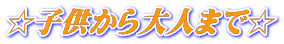 ☆子供から大人まで☆