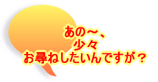 あの～、 少々おたずねしたいんですが？ 
